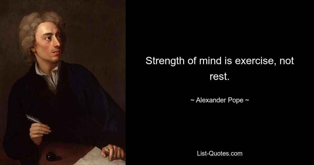 Strength of mind is exercise, not rest. — © Alexander Pope