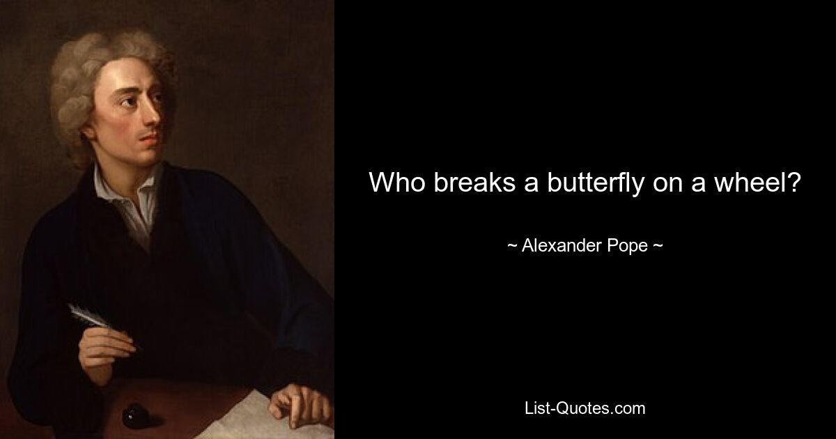 Who breaks a butterfly on a wheel? — © Alexander Pope