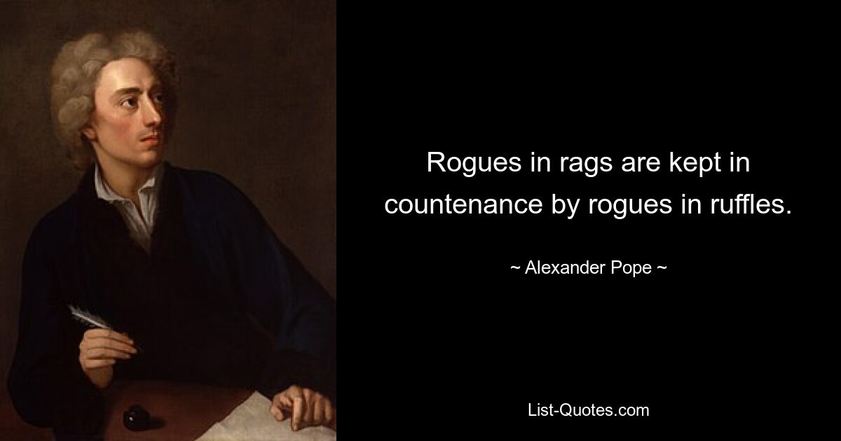 Rogues in rags are kept in countenance by rogues in ruffles. — © Alexander Pope