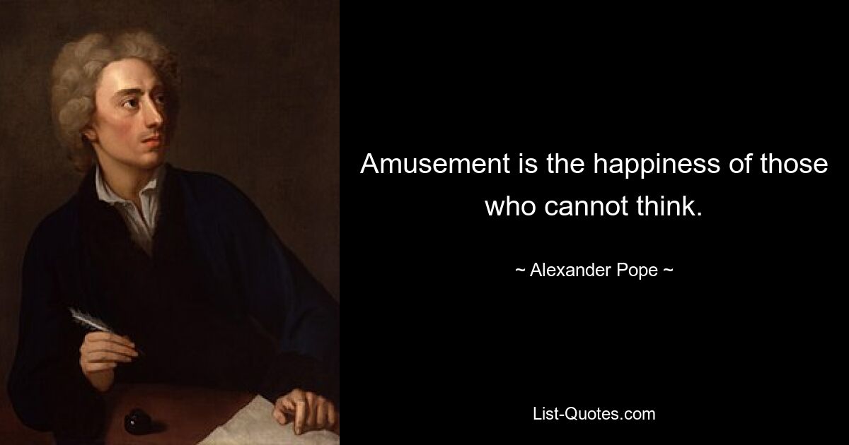 Amusement is the happiness of those who cannot think. — © Alexander Pope