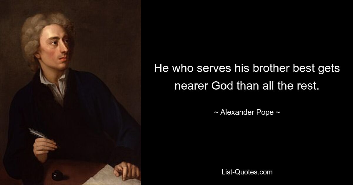 He who serves his brother best gets nearer God than all the rest. — © Alexander Pope