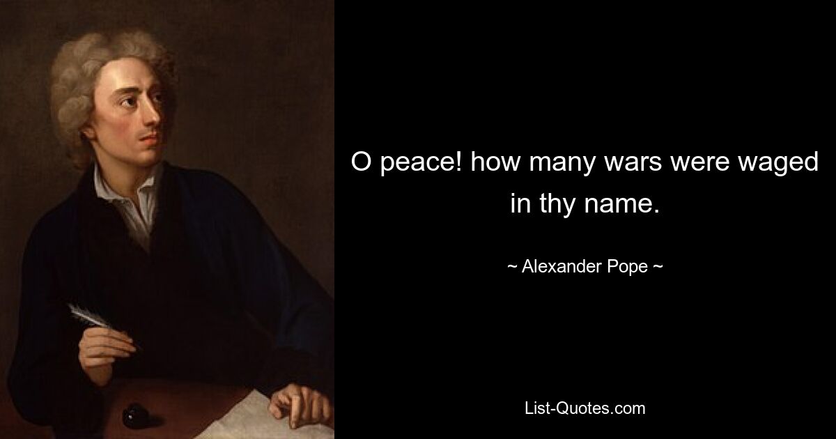 O peace! how many wars were waged in thy name. — © Alexander Pope