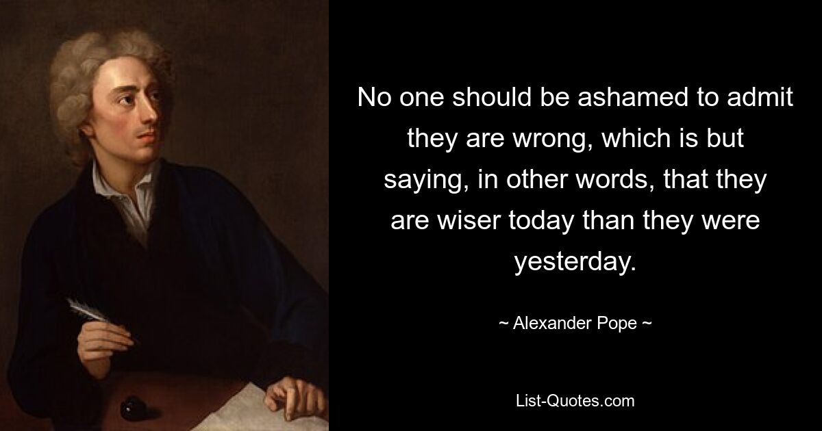 No one should be ashamed to admit they are wrong, which is but saying, in other words, that they are wiser today than they were yesterday. — © Alexander Pope