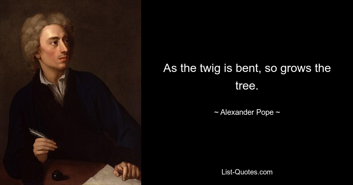 As the twig is bent, so grows the tree. — © Alexander Pope