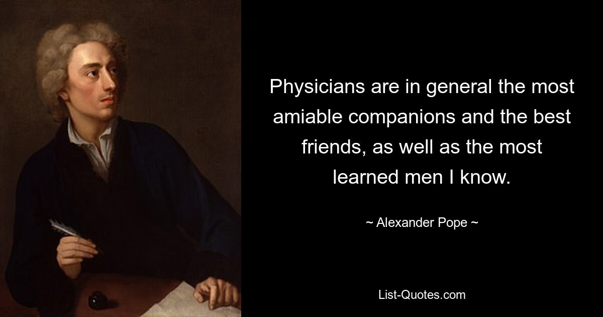 Physicians are in general the most amiable companions and the best friends, as well as the most learned men I know. — © Alexander Pope