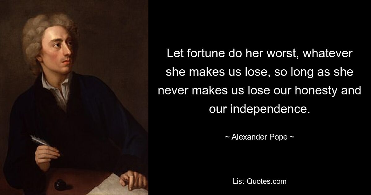 Let fortune do her worst, whatever she makes us lose, so long as she never makes us lose our honesty and our independence. — © Alexander Pope