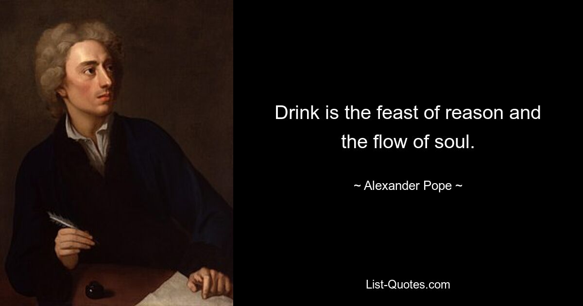 Drink is the feast of reason and the flow of soul. — © Alexander Pope