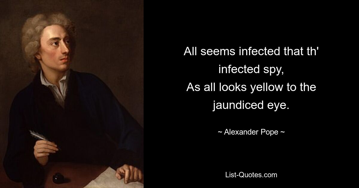 All seems infected that th' infected spy,
As all looks yellow to the jaundiced eye. — © Alexander Pope