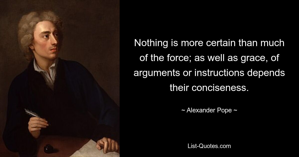 Nothing is more certain than much of the force; as well as grace, of arguments or instructions depends their conciseness. — © Alexander Pope