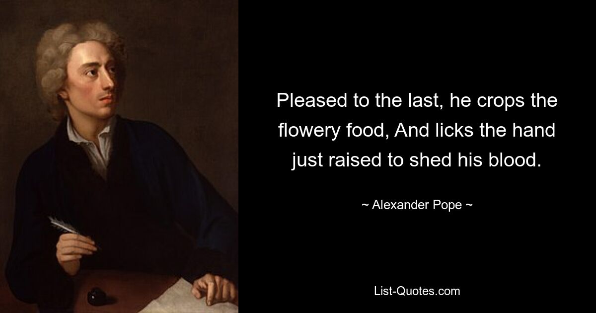 Pleased to the last, he crops the flowery food, And licks the hand just raised to shed his blood. — © Alexander Pope