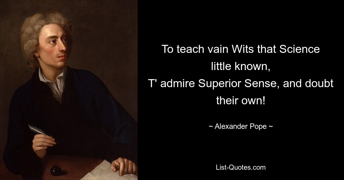 To teach vain Wits that Science little known,
T' admire Superior Sense, and doubt their own! — © Alexander Pope