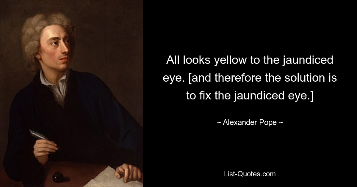 All looks yellow to the jaundiced eye. [and therefore the solution is to fix the jaundiced eye.] — © Alexander Pope