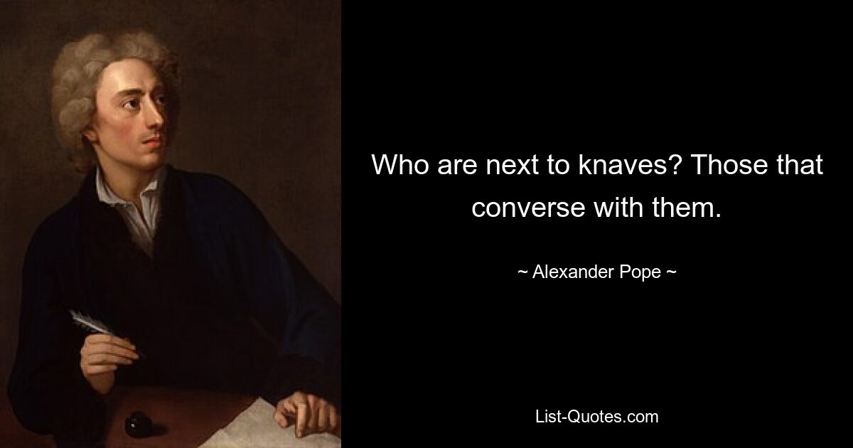 Who are next to knaves? Those that converse with them. — © Alexander Pope