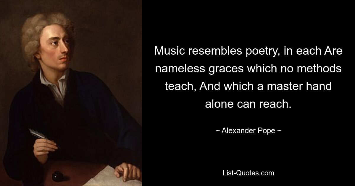 Music resembles poetry, in each Are nameless graces which no methods teach, And which a master hand alone can reach. — © Alexander Pope