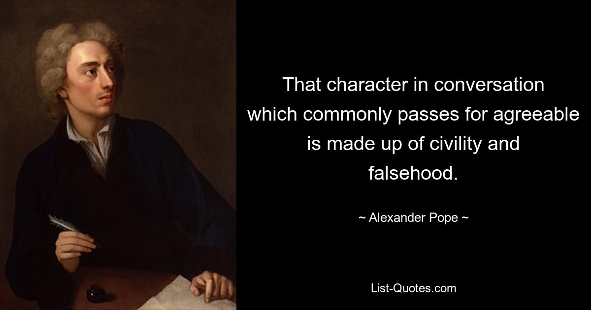 That character in conversation which commonly passes for agreeable is made up of civility and falsehood. — © Alexander Pope