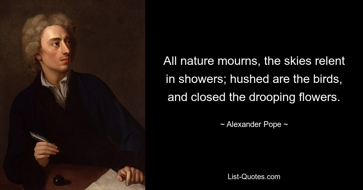 All nature mourns, the skies relent in showers; hushed are the birds, and closed the drooping flowers. — © Alexander Pope