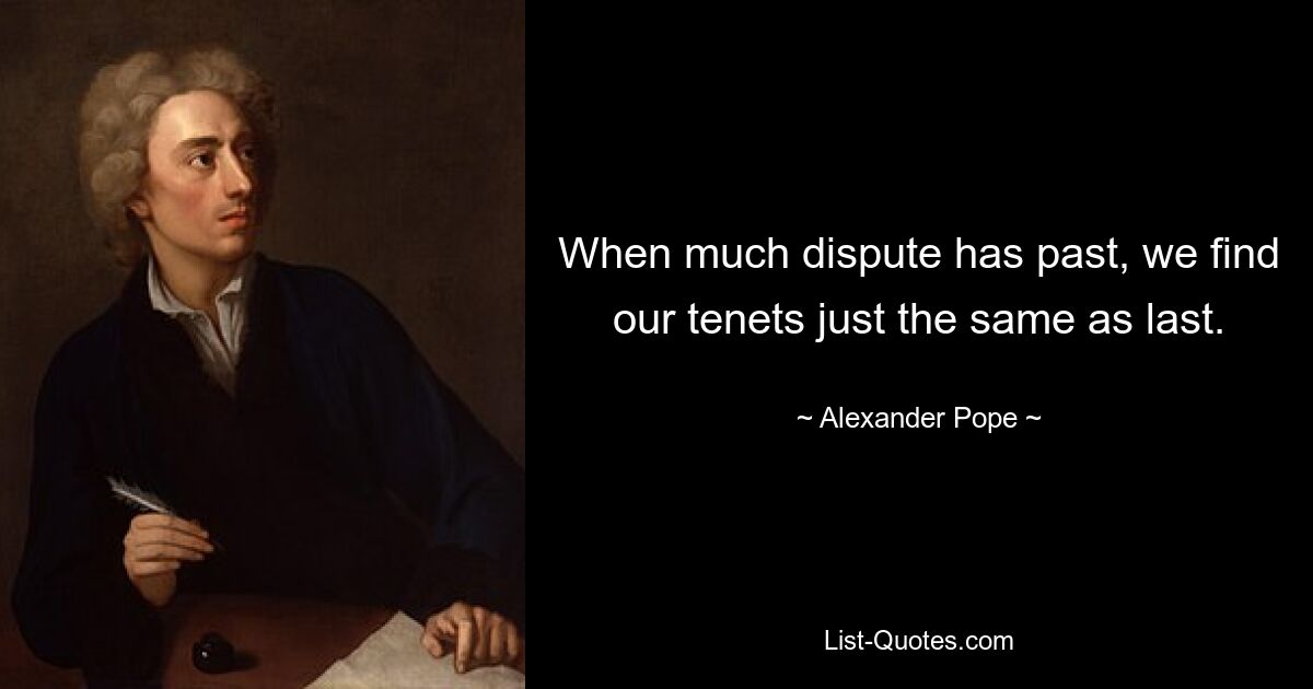 When much dispute has past, we find our tenets just the same as last. — © Alexander Pope