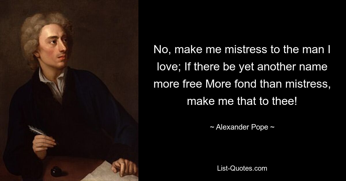 No, make me mistress to the man I love; If there be yet another name more free More fond than mistress, make me that to thee! — © Alexander Pope