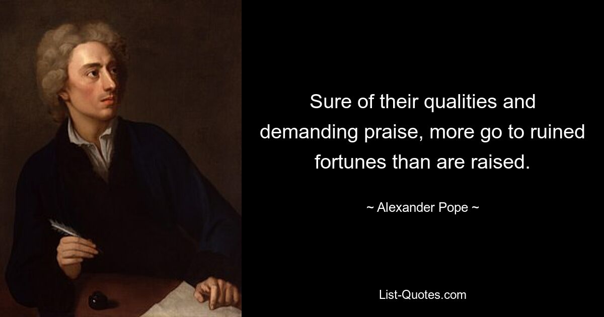 Sure of their qualities and demanding praise, more go to ruined fortunes than are raised. — © Alexander Pope