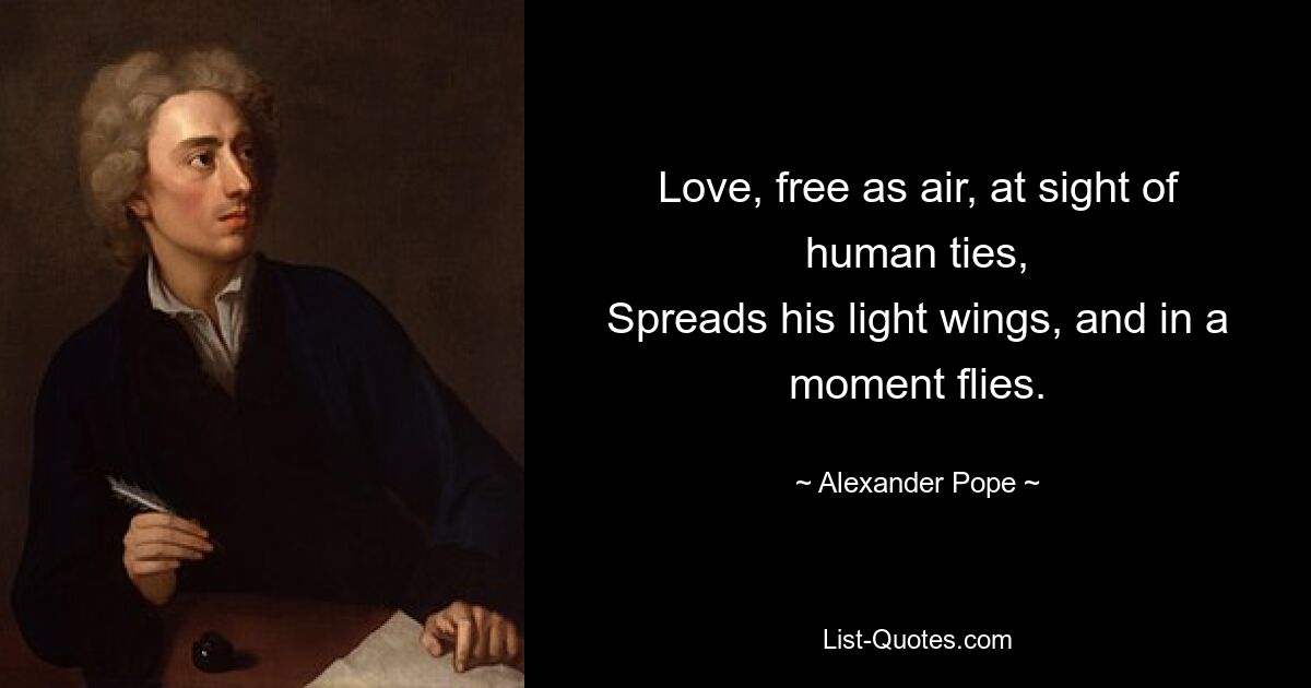 Love, free as air, at sight of human ties,
Spreads his light wings, and in a moment flies. — © Alexander Pope