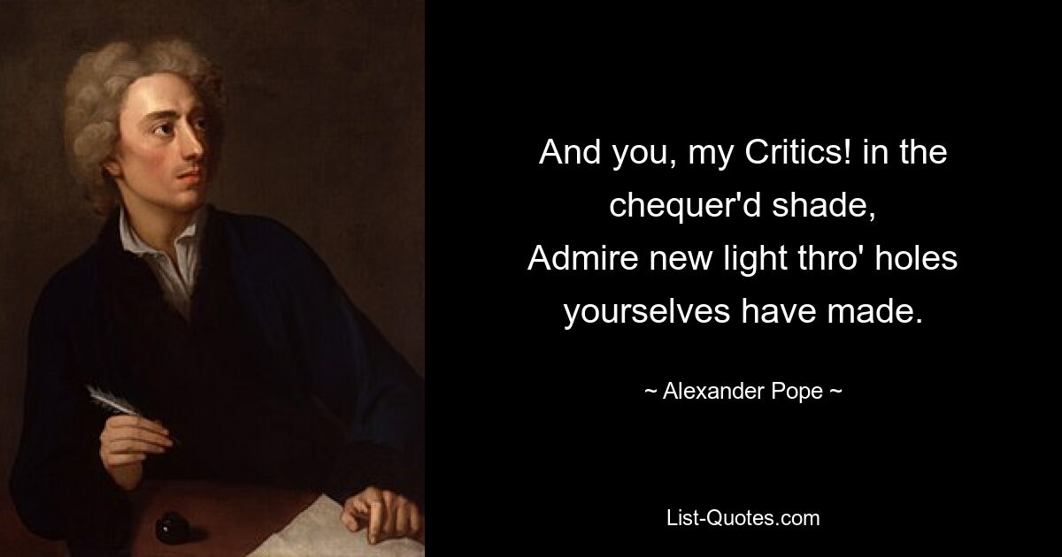 And you, my Critics! in the chequer'd shade,
Admire new light thro' holes yourselves have made. — © Alexander Pope