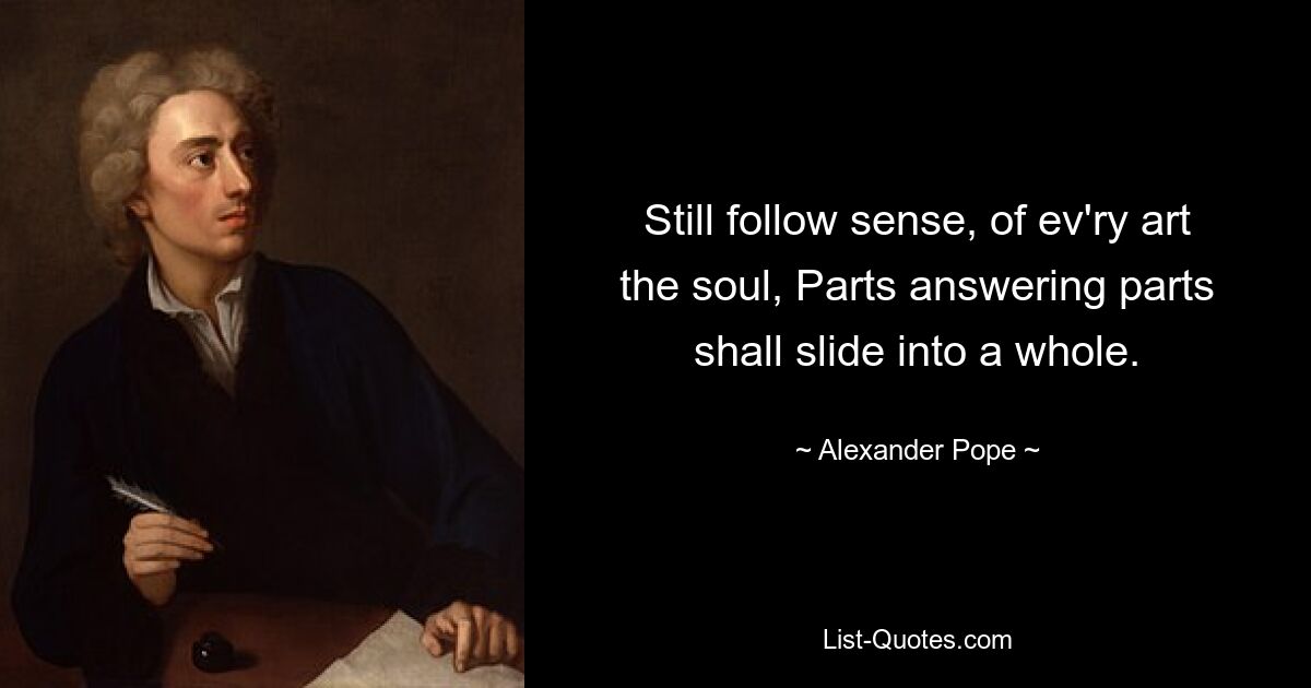 Still follow sense, of ev'ry art the soul, Parts answering parts shall slide into a whole. — © Alexander Pope