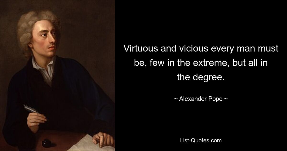 Virtuous and vicious every man must be, few in the extreme, but all in the degree. — © Alexander Pope