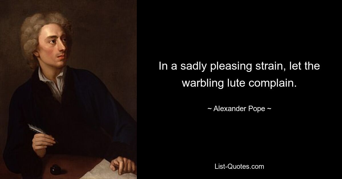 In a sadly pleasing strain, let the warbling lute complain. — © Alexander Pope