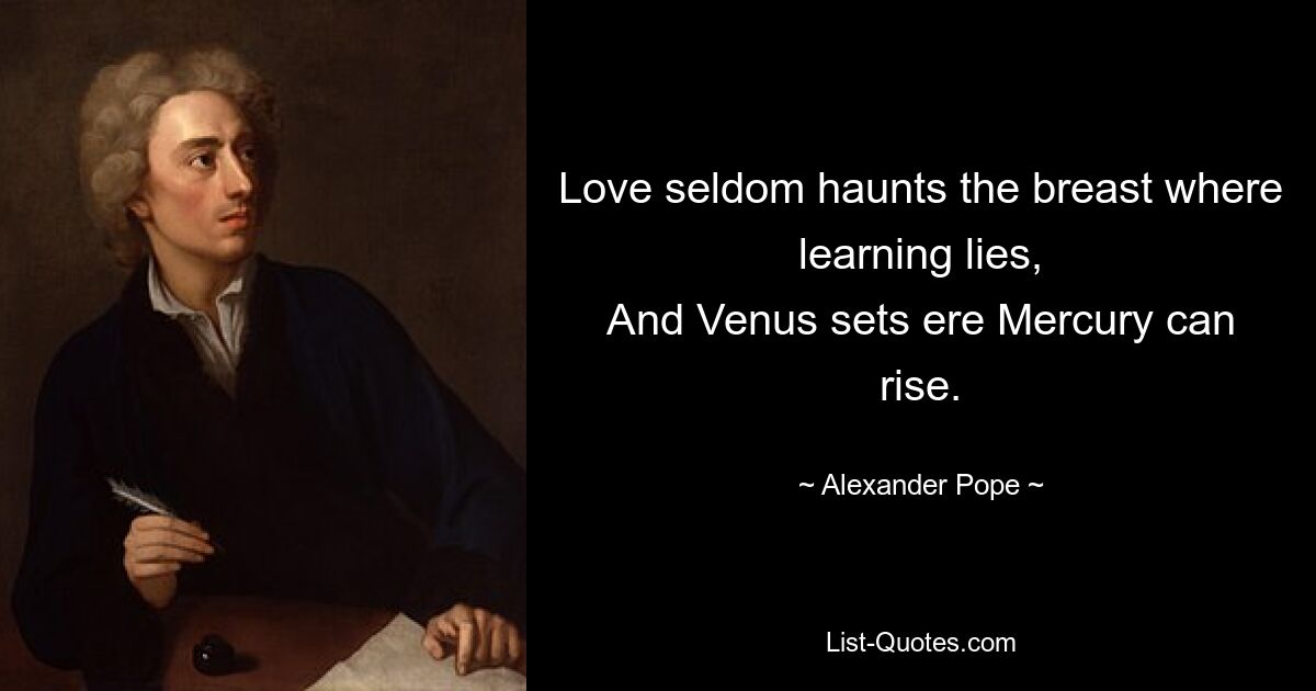 Love seldom haunts the breast where learning lies,
And Venus sets ere Mercury can rise. — © Alexander Pope