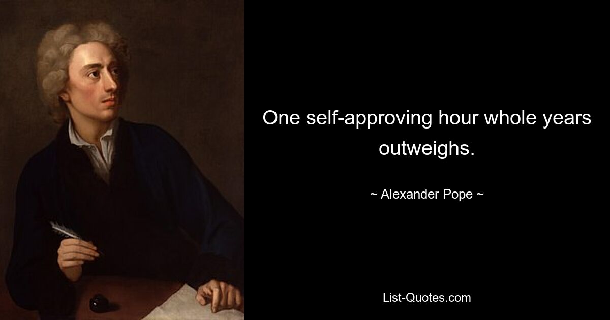 One self-approving hour whole years outweighs. — © Alexander Pope