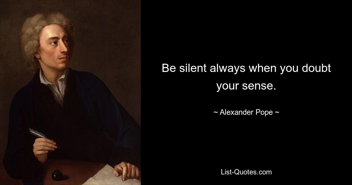 Be silent always when you doubt your sense. — © Alexander Pope