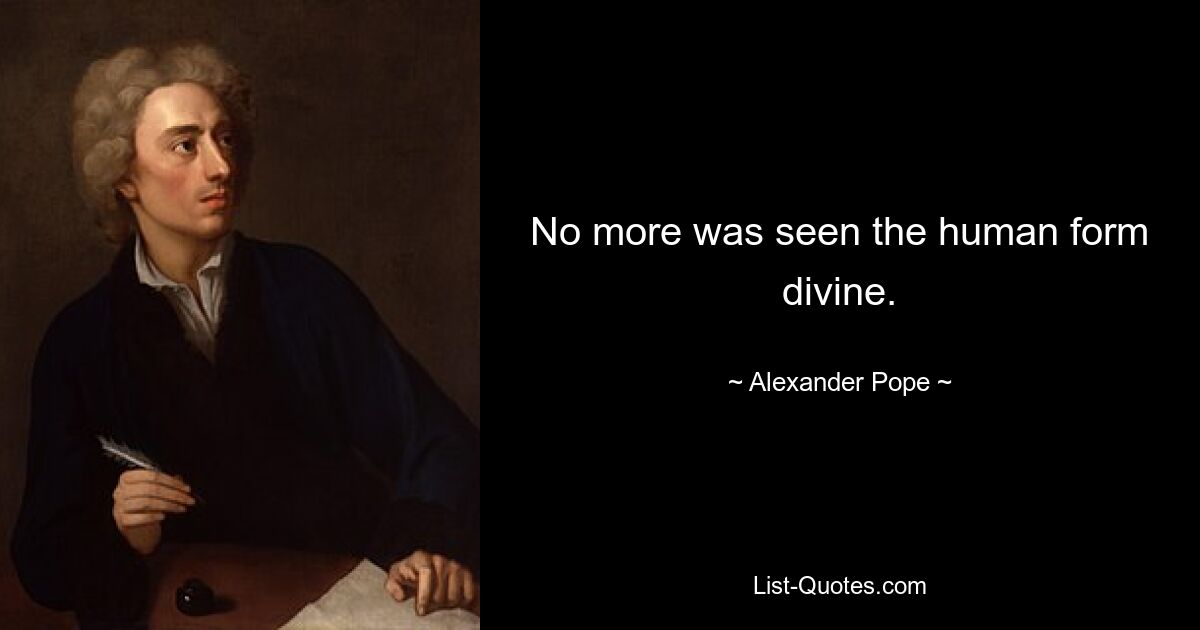 No more was seen the human form divine. — © Alexander Pope