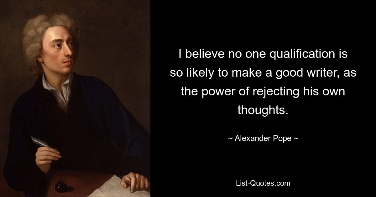 I believe no one qualification is so likely to make a good writer, as the power of rejecting his own thoughts. — © Alexander Pope