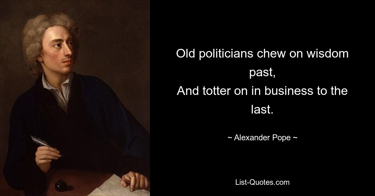 Old politicians chew on wisdom past,
And totter on in business to the last. — © Alexander Pope