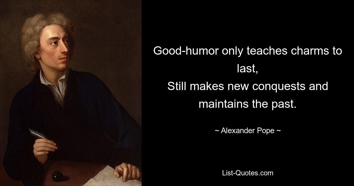 Good-humor only teaches charms to last,
Still makes new conquests and maintains the past. — © Alexander Pope