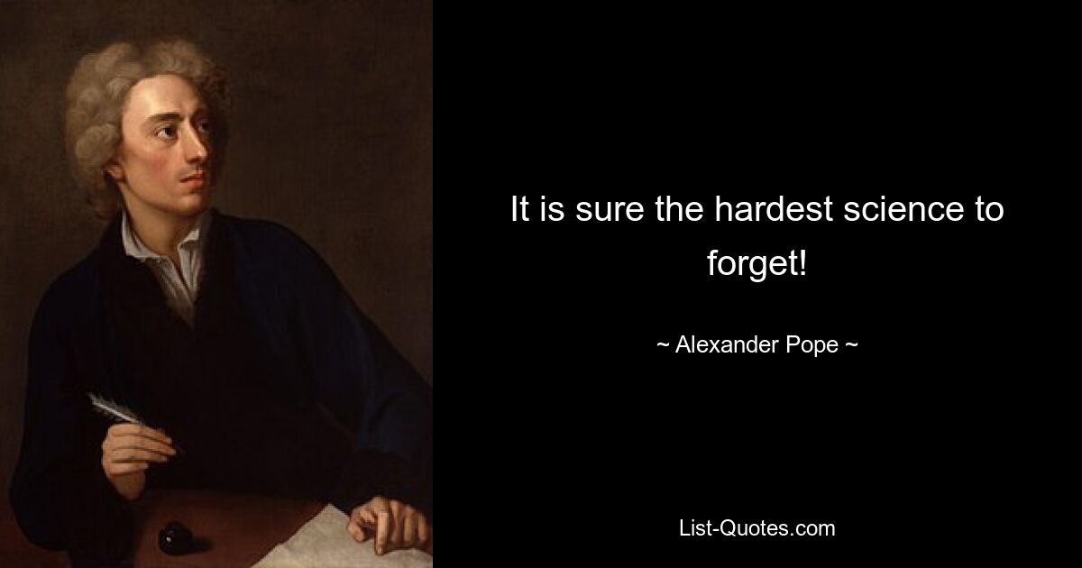 It is sure the hardest science to forget! — © Alexander Pope