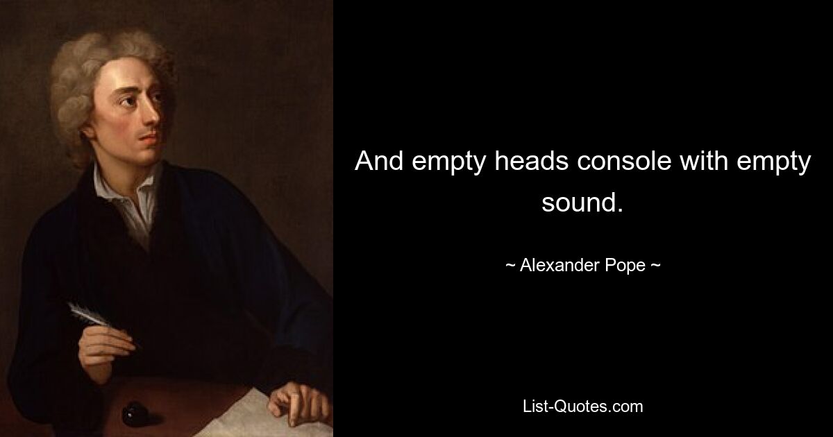 And empty heads console with empty sound. — © Alexander Pope