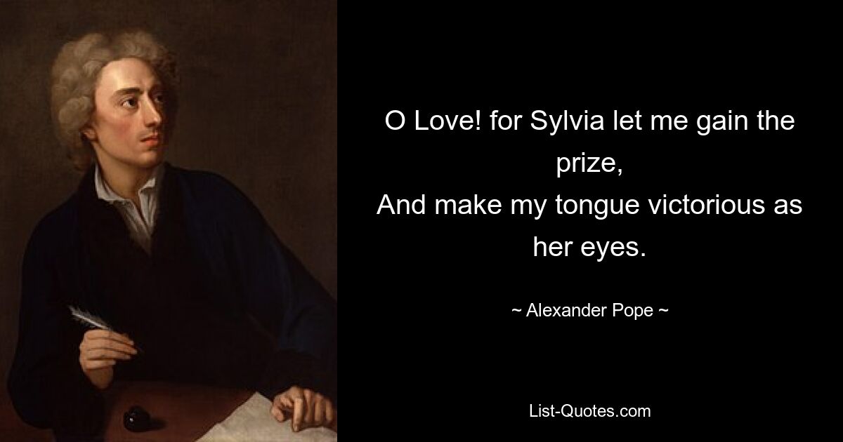 O Love! for Sylvia let me gain the prize,
And make my tongue victorious as her eyes. — © Alexander Pope