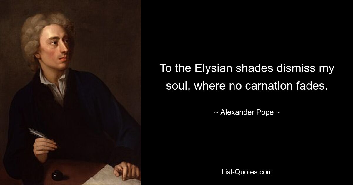 To the Elysian shades dismiss my soul, where no carnation fades. — © Alexander Pope