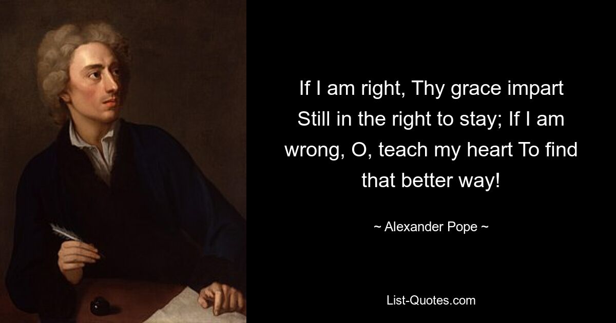 If I am right, Thy grace impart Still in the right to stay; If I am wrong, O, teach my heart To find that better way! — © Alexander Pope