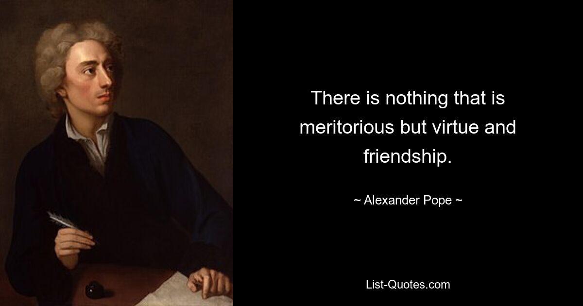 There is nothing that is meritorious but virtue and friendship. — © Alexander Pope