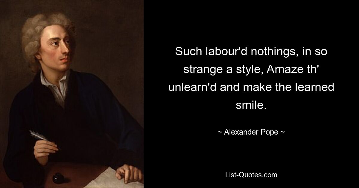 Such labour'd nothings, in so strange a style, Amaze th' unlearn'd and make the learned smile. — © Alexander Pope