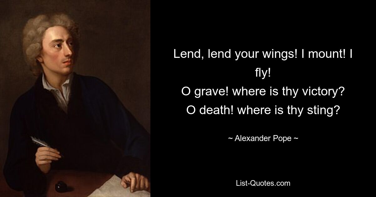 Lend, lend your wings! I mount! I fly!
O grave! where is thy victory?
O death! where is thy sting? — © Alexander Pope