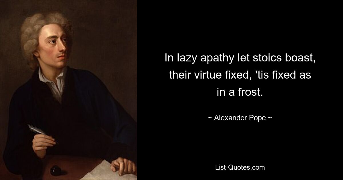 In lazy apathy let stoics boast, their virtue fixed, 'tis fixed as in a frost. — © Alexander Pope