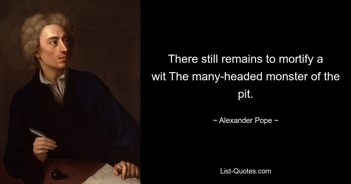 There still remains to mortify a wit The many-headed monster of the pit. — © Alexander Pope