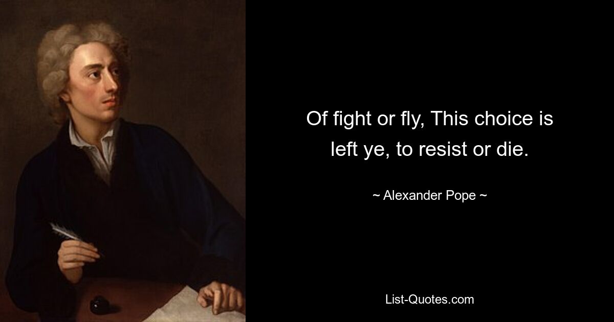 Of fight or fly, This choice is left ye, to resist or die. — © Alexander Pope