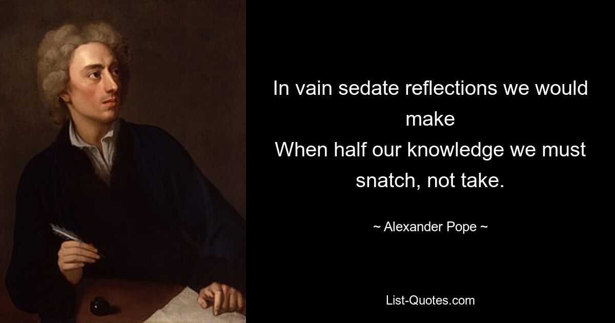 In vain sedate reflections we would make
When half our knowledge we must snatch, not take. — © Alexander Pope