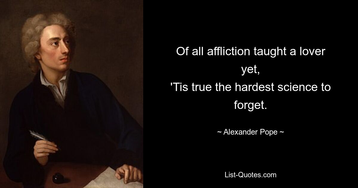 Of all affliction taught a lover yet,
'Tis true the hardest science to forget. — © Alexander Pope