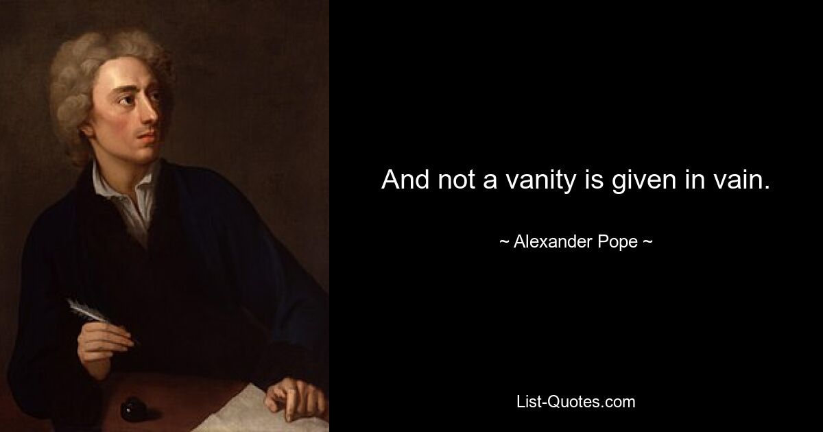 And not a vanity is given in vain. — © Alexander Pope