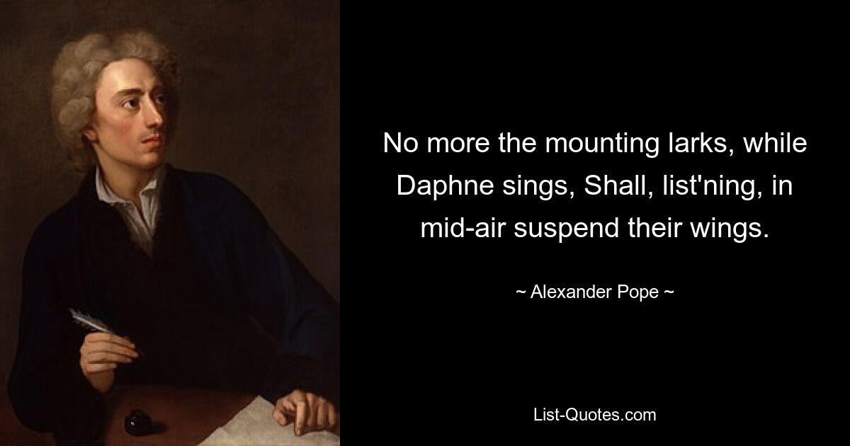 No more the mounting larks, while Daphne sings, Shall, list'ning, in mid-air suspend their wings. — © Alexander Pope